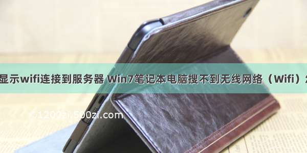 win7没有显示wifi连接到服务器 Win7笔记本电脑搜不到无线网络（Wifi）怎么办？...