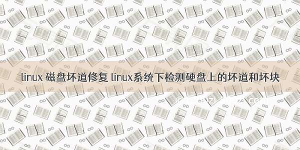 linux 磁盘坏道修复 linux系统下检测硬盘上的坏道和坏块