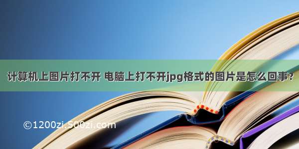 计算机上图片打不开 电脑上打不开jpg格式的图片是怎么回事？