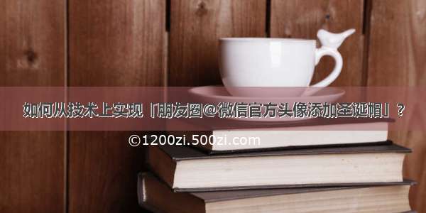 如何从技术上实现「朋友圈@微信官方头像添加圣诞帽」？