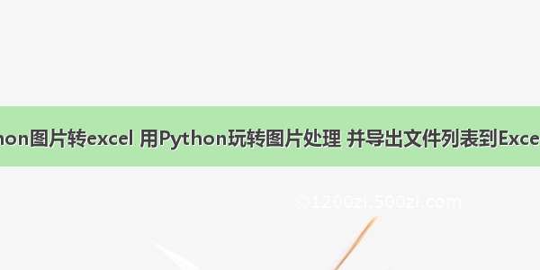 python图片转excel 用Python玩转图片处理 并导出文件列表到Excel文件