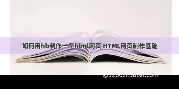 如何用hb制作一个html网页 HTML网页制作基础