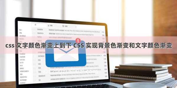 css 文字颜色渐变上到下 CSS 实现背景色渐变和文字颜色渐变