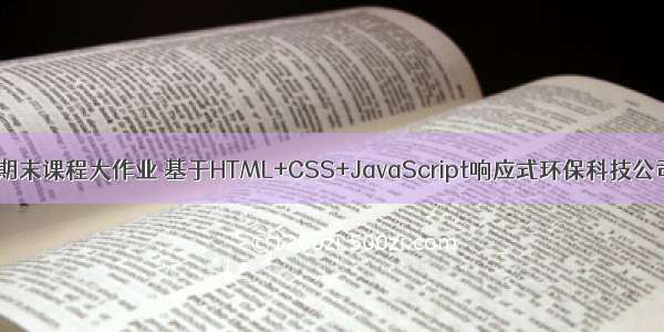 web网页设计期末课程大作业 基于HTML+CSS+JavaScript响应式环保科技公司网站模板(环