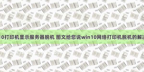 WIN10打印机显示服务器脱机 图文给您说win10网络打印机脱机的解决方法
