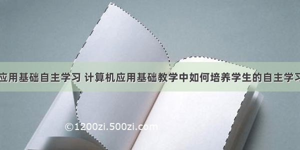 计算机应用基础自主学习 计算机应用基础教学中如何培养学生的自主学习能力...