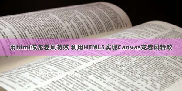 用html做龙卷风特效 利用HTML5实现Canvas龙卷风特效