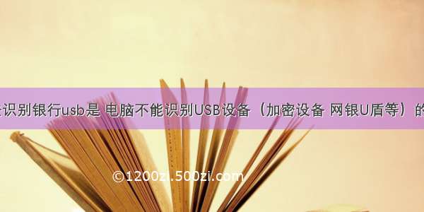 计算机无法识别银行usb是 电脑不能识别USB设备（加密设备 网银U盾等）的解决方法...