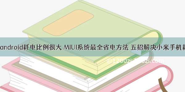 小米八android耗电比例很大 MIUI系统最全省电方法 五招解决小米手机耗电快