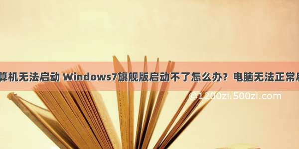 w7系统您的计算机无法启动 Windows7旗舰版启动不了怎么办？电脑无法正常启动Windows7