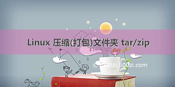 Linux 压缩(打包)文件夹 tar/zip