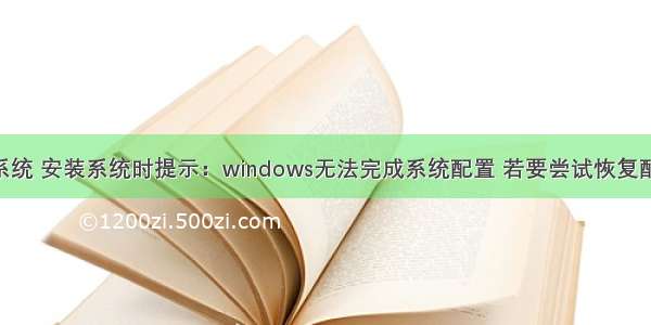 封装win7系统 安装系统时提示：windows无法完成系统配置 若要尝试恢复配置 请重新