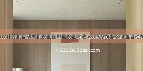 win7计算机自动关机设置在哪里设置方法 win7系统怎么设置自动关机