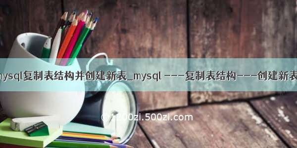 mysql复制表结构并创建新表_mysql ---复制表结构---创建新表