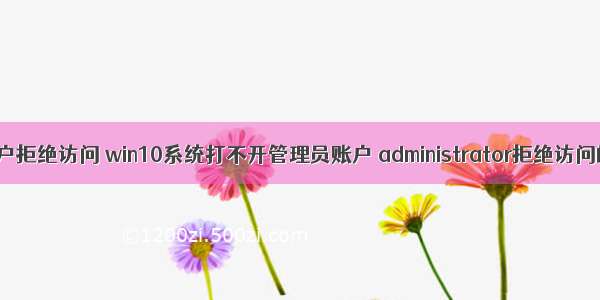 计算机管理用户拒绝访问 win10系统打不开管理员账户 administrator拒绝访问的解决方法...