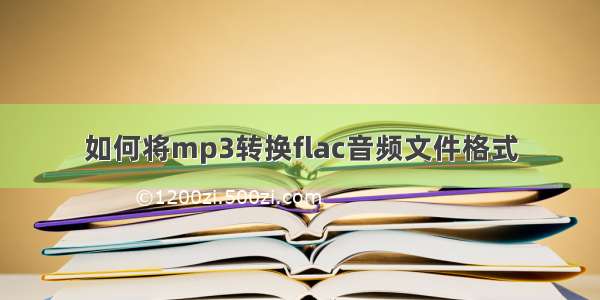 如何将mp3转换flac音频文件格式