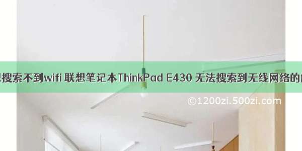 android联想搜索不到wifi 联想笔记本ThinkPad E430 无法搜索到无线网络的解决办法...