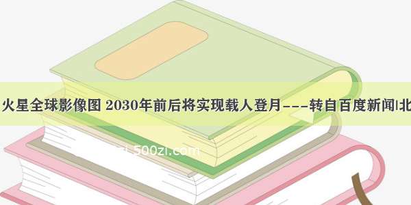 中国首次发布火星全球影像图 2030年前后将实现载人登月---转自百度新闻|北京日报客户端