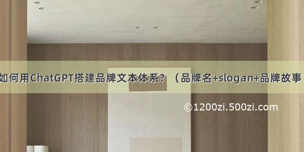 如何用ChatGPT搭建品牌文本体系？（品牌名+slogan+品牌故事）