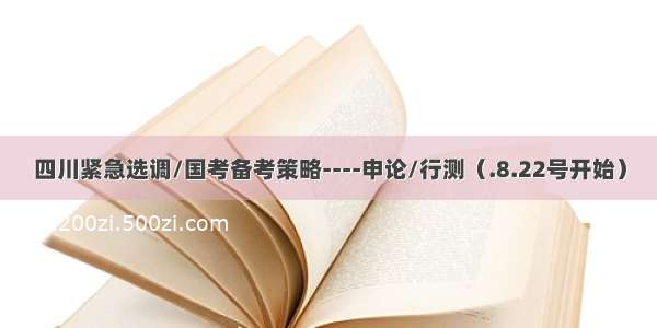 四川紧急选调/国考备考策略----申论/行测（.8.22号开始）