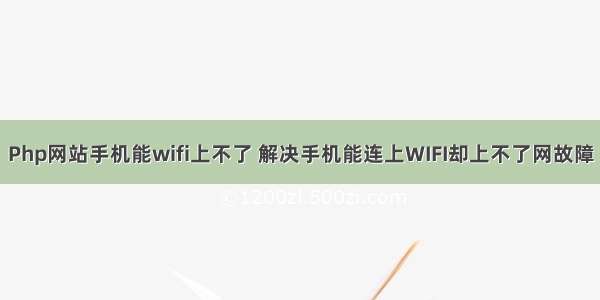 Php网站手机能wifi上不了 解决手机能连上WIFI却上不了网故障