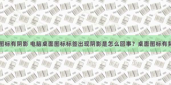 计算机桌面图标有阴影 电脑桌面图标标签出现阴影是怎么回事？桌面图标有背景解决方法