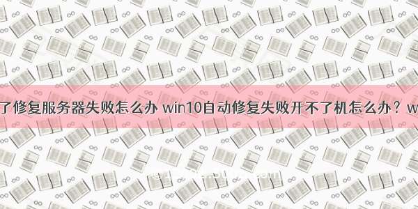 win10 进不了修复服务器失败怎么办 win10自动修复失败开不了机怎么办？win10自动修