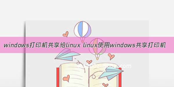 windows打印机共享给linux linux使用windows共享打印机