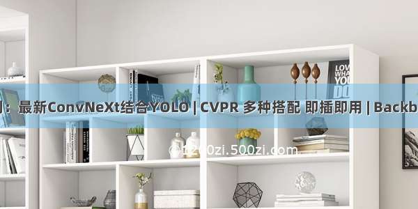 改进YOLOv5系列：最新ConvNeXt结合YOLO | CVPR 多种搭配 即插即用 | Backbone主干CNN模型