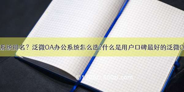 泛微OA系统排名？泛微OA办公系统怎么选?什么是用户口碑最好的泛微OA系统？