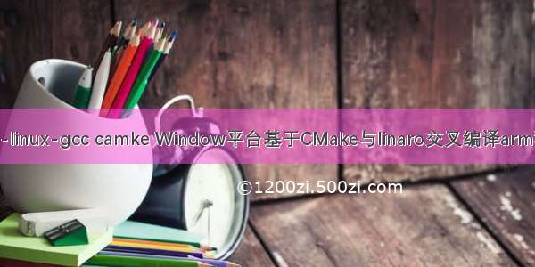 arm-linux-gcc camke Window平台基于CMake与linaro交叉编译arm程序