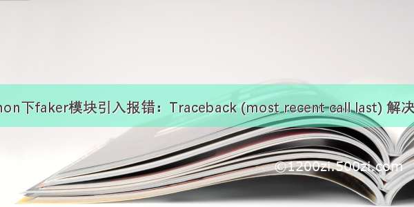 python下faker模块引入报错：Traceback (most recent call last) 解决办法