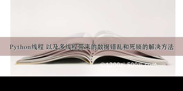 Python线程 以及多线程带来的数据错乱和死锁的解决方法