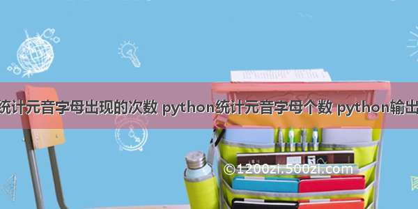 python统计元音字母出现的次数 python统计元音字母个数 python输出元音字母