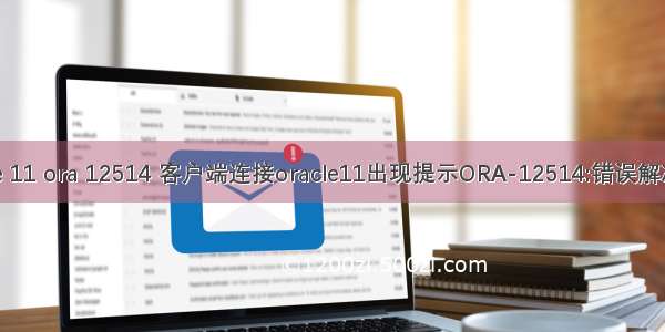 oracle 11 ora 12514 客户端连接oracle11出现提示ORA-12514:错误解决方法