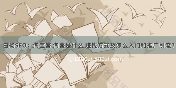 白杨SEO：淘宝客 淘客是什么 赚钱方式及怎么入门和推广引流？