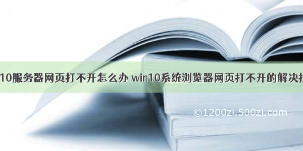 win10服务器网页打不开怎么办 win10系统浏览器网页打不开的解决技巧