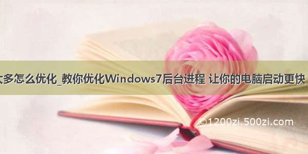 win10进程太多怎么优化_教你优化Windows7后台进程 让你的电脑启动更快 运行更流畅...