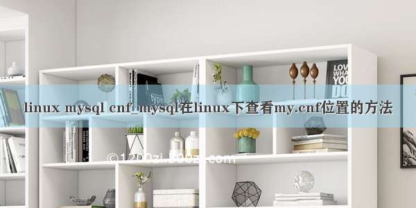 linux mysql cnf_mysql在linux下查看my.cnf位置的方法