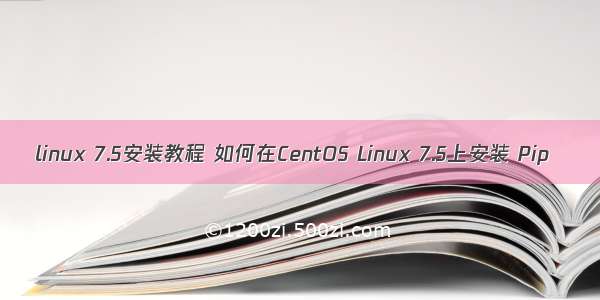 linux 7.5安装教程 如何在CentOS Linux 7.5上安装 Pip