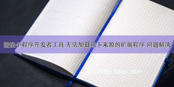 微信小程序开发者工具 无法加载以下来源的扩展程序 问题解决