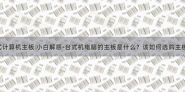 台式计算机主板 小白解惑-台式机电脑的主板是什么？该如何选购主板(1)