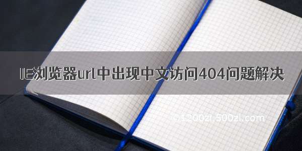 IE浏览器url中出现中文访问404问题解决