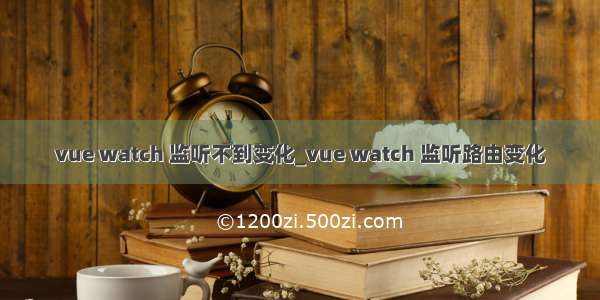 vue watch 监听不到变化_vue watch 监听路由变化