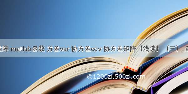 样本协差阵 matlab函数 方差var 协方差cov 协方差矩阵（浅谈）（三）_函数cov...