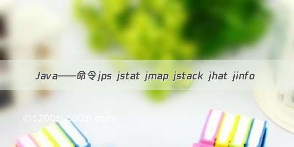 Java——命令jps jstat jmap jstack jhat jinfo