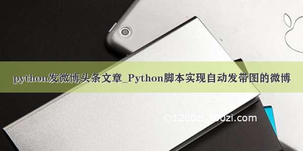 python发微博头条文章_Python脚本实现自动发带图的微博