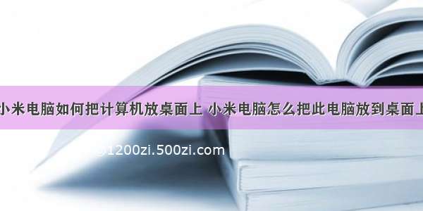 小米电脑如何把计算机放桌面上 小米电脑怎么把此电脑放到桌面上