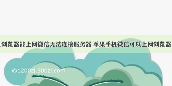 手机浏览器能上网微信无法连接服务器 苹果手机微信可以上网浏览器不能