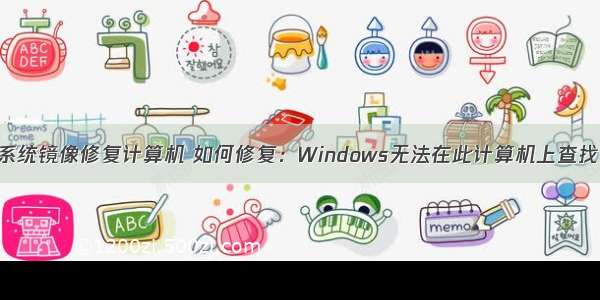 windows系统镜像修复计算机 如何修复：Windows无法在此计算机上查找系统映像